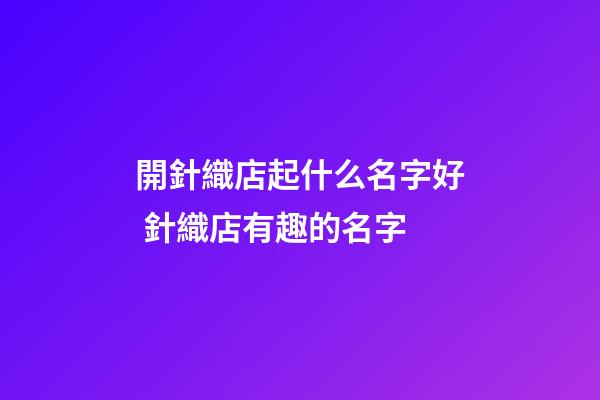 開針織店起什么名字好 針織店有趣的名字-第1張-店鋪起名-玄機(jī)派